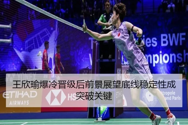 王欣瑜爆冷晋级后前景展望底线稳定性成突破关键